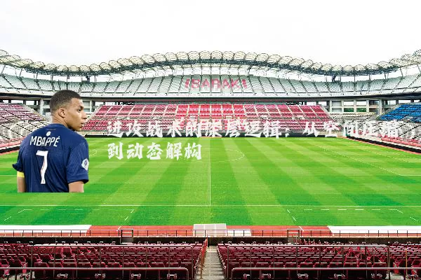 进攻战术的深层逻辑:从空间压缩到动态解构