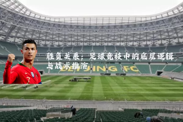 胜负关系：足球竞技中的底层逻辑与战术推演