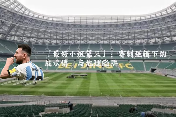 「最好小组第三」:赛制逻辑下的战术博弈与地理陷阱