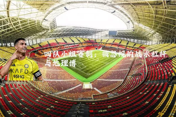 四队小组赛制:被忽视的战术杠杆与地理博弈