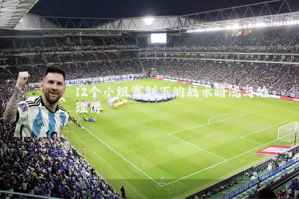 12个小组赛制下的战术暗流与地理博弈