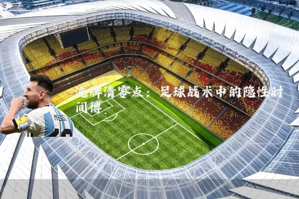 洗牌清零点:足球战术中的隐性时间博弈