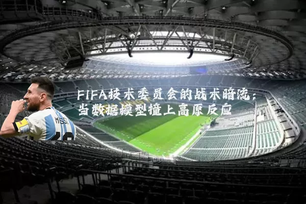 FIFA技术委员会的战术暗流:当数据模型撞上高原反应
