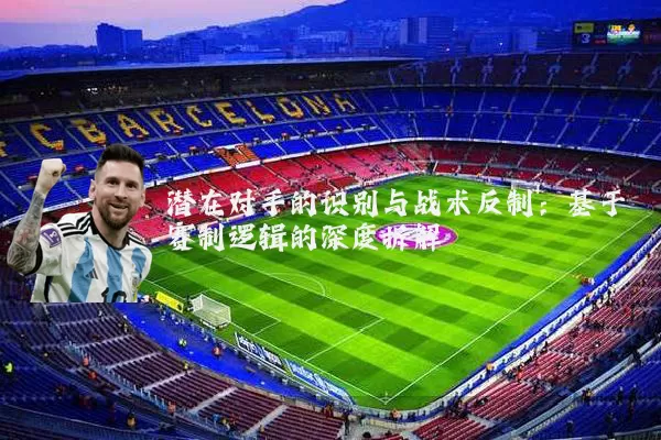 潜在对手的识别与战术反制:基于赛制逻辑的深度拆解