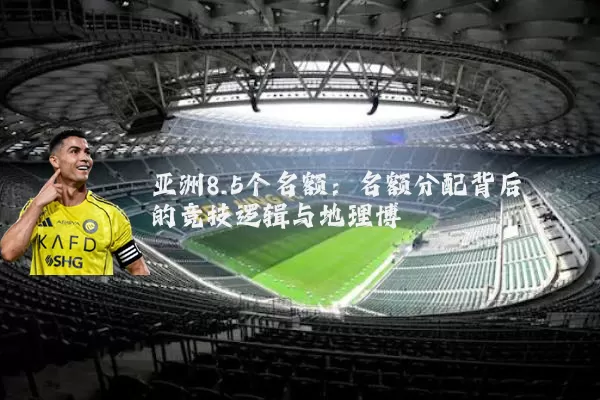 亚洲8.5个名额：名额分配背后的竞技逻辑与地理博弈