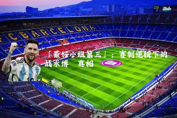 「最好小组第三」:赛制逻辑下的战术博弈真相