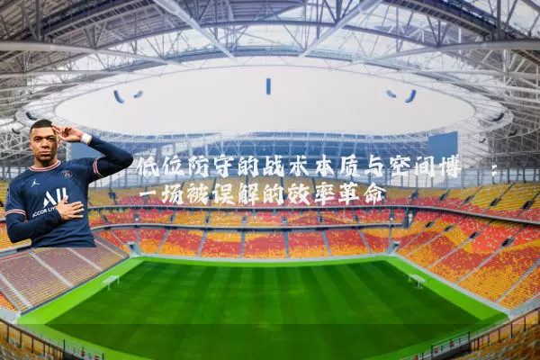 低位防守的战术本质与空间博弈:一场被误解的效率革命