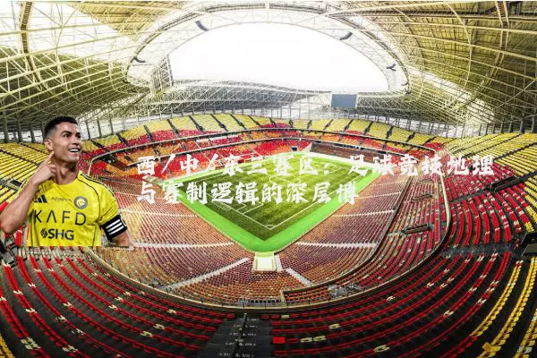 西/中/东三赛区：足球竞技地理与赛制逻辑的深层博弈