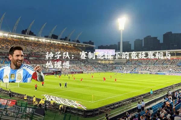 种子队:赛制逻辑下的竞技真相与地理博弈